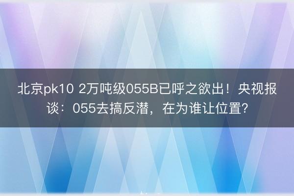 北京pk10 2万吨级055B已呼之欲出!央视报谈:055去搞反潜,在为谁让位置?