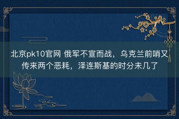 北京pk10官网 俄军不宣而战，乌克兰前哨又传来两个恶耗，泽连斯基的时分未几了