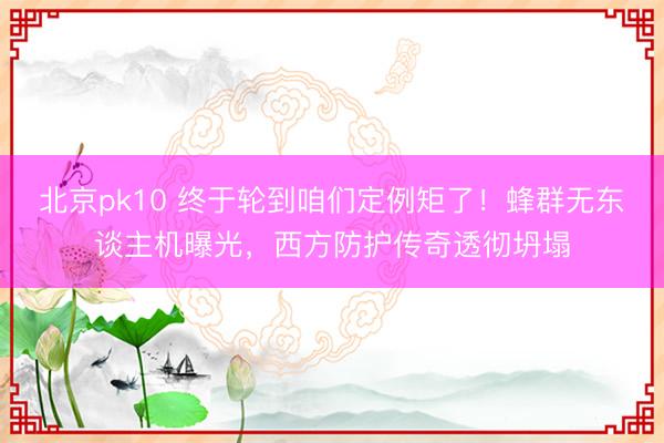 北京pk10 终于轮到咱们定例矩了！蜂群无东谈主机曝光，西方防护传奇透彻坍塌
