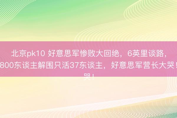 北京pk10 好意思军惨败大回绝，6英里谈路，800东谈主解围只活37东谈主，好意思军营长大哭！