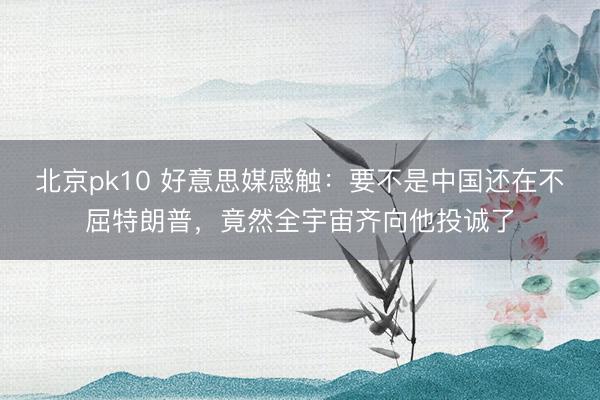 北京pk10 好意思媒感触：要不是中国还在不屈特朗普，竟然全宇宙齐向他投诚了