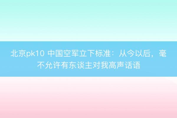 北京pk10 中国空军立下标准：从今以后，毫不允许有东谈主对我高声话语
