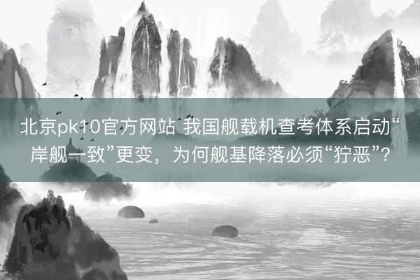 北京pk10官方网站 我国舰载机查考体系启动“岸舰一致”更变，为何舰基降落必须“狞恶”？