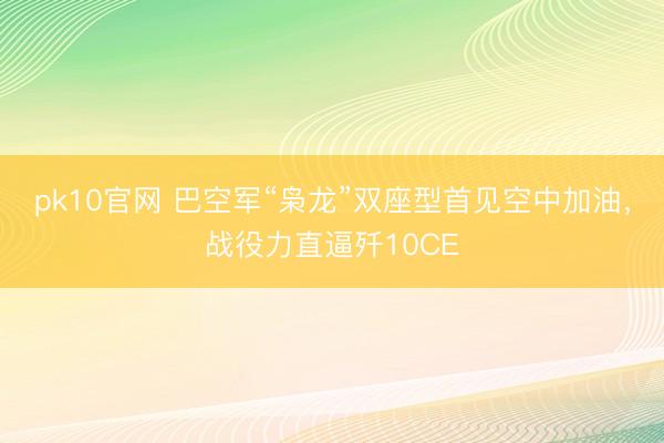 pk10官网 巴空军“枭龙”双座型首见空中加油，战役力直逼歼10CE