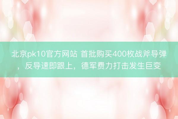 北京pk10官方网站 首批购买400枚战斧导弹，反导速即跟上，德军费力打击发生巨变