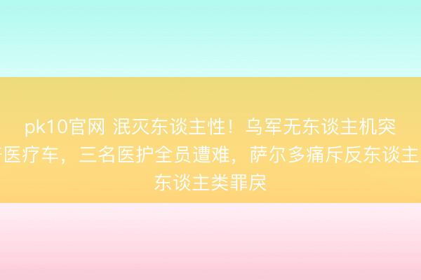 pk10官网 泯灭东谈主性！乌军无东谈主机突袭赈济医疗车，三名医护全员遭难，萨尔多痛斥反东谈主类罪戾