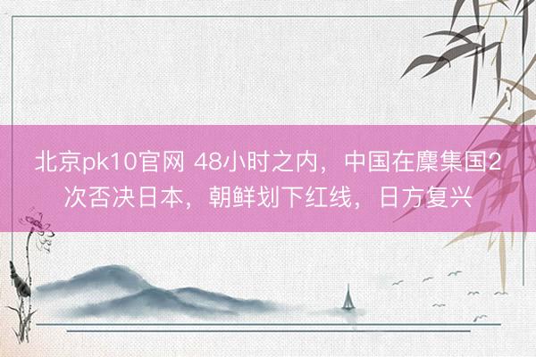 北京pk10官网 48小时之内，中国在麇集国2次否决日本，朝鲜划下红线，日方复兴