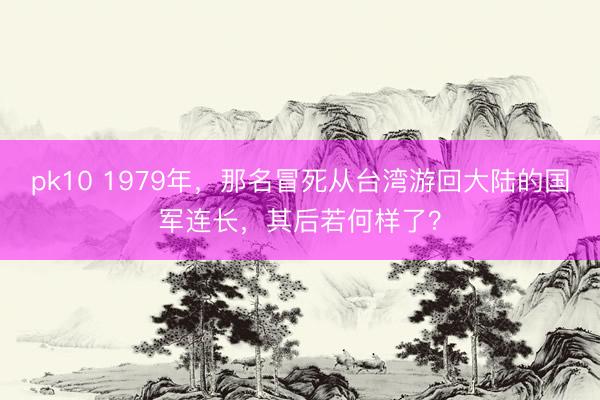 pk10 1979年,那名冒死从台湾游回大陆的国军连长,其后若何样了?