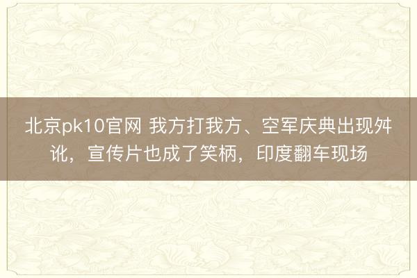 北京pk10官网 我方打我方、空军庆典出现舛讹,宣传片也成了笑柄,印度翻车现场