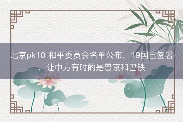 北京pk10 和平委员会名单公布，19国已签署，让中方有时的是普京和巴铁