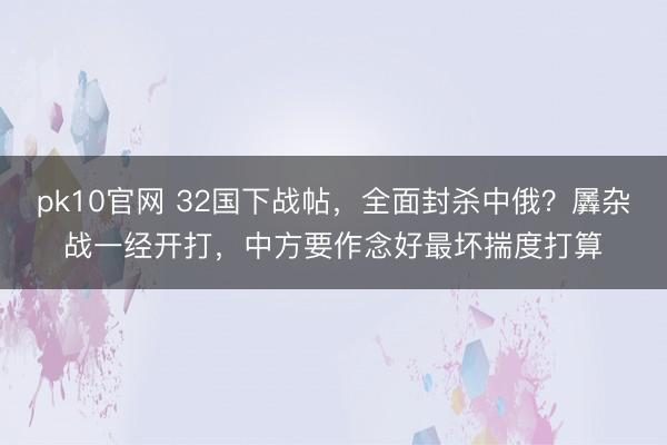 pk10官网 32国下战帖,全面封杀中俄?羼杂战一经开打,中方要作念好最坏揣度打算
