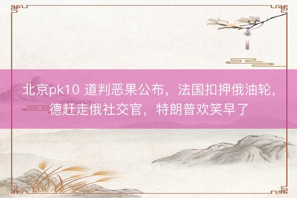 北京pk10 道判恶果公布,法国扣押俄油轮,德赶走俄社交官,特朗普欢笑早了