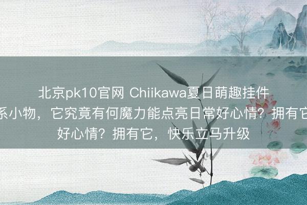 北京pk10官网 Chiikawa夏日萌趣挂件来袭！作为治愈系小物，它究竟有何魔力能点亮日常好心情？拥有它，快乐立马升级
