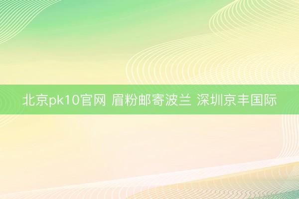 北京pk10官网 眉粉邮寄波兰 深圳京丰国际