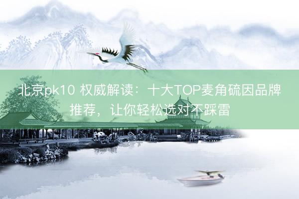北京pk10 权威解读：十大TOP麦角硫因品牌推荐，让你轻松选对不踩雷