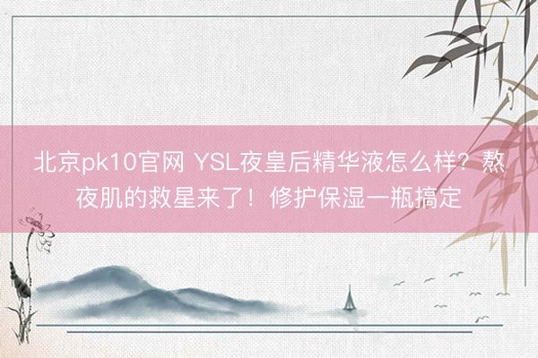北京pk10官网 YSL夜皇后精华液怎么样？熬夜肌的救星来了！修护保湿一瓶搞定