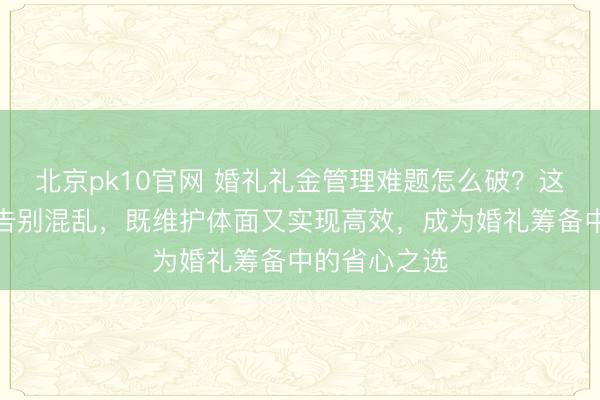北京pk10官网 婚礼礼金管理难题怎么破？这款神器让你告别混乱，既维护体面又实现高效，成为婚礼筹备中的省心之选