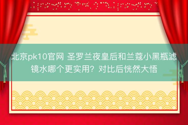 北京pk10官网 圣罗兰夜皇后和兰蔻小黑瓶滤镜水哪个更实用？对比后恍然大悟