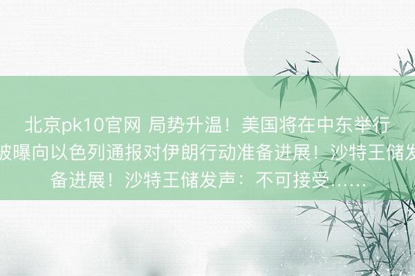 北京pk10官网 局势升温！美国将在中东举行空军战备演习，美被曝向以色列通报对伊朗行动准备进展！沙特王储发声：不可接受……