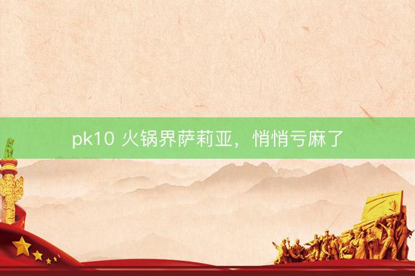 pk10 火锅界萨莉亚，悄悄亏麻了
