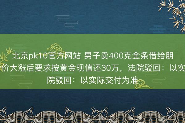 北京pk10官方网站 男子卖400克金条借给朋友14万，金价大涨后要求按黄金现值还30万，法院驳回：以实际交付为准
