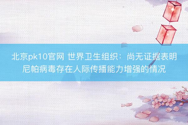 北京pk10官网 世界卫生组织：尚无证据表明尼帕病毒存在人际传播能力增强的情况