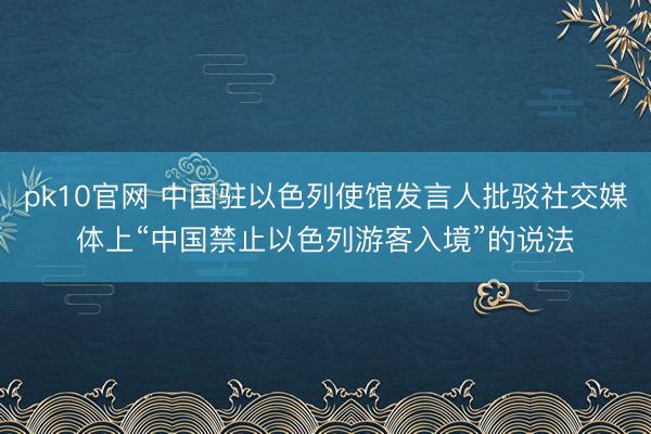 pk10官网 中国驻以色列使馆发言人批驳社交媒体上“中国禁止以色列游客入境”的说法