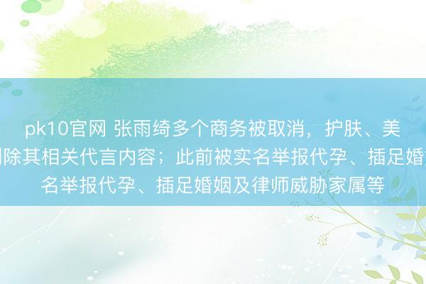 pk10官网 张雨绮多个商务被取消,护肤、美妆等多个品牌紧急删除其相关代言内容;此前被实名举报代孕、插足婚姻及律师威胁家属等