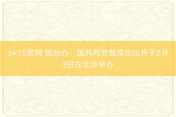 pk10官网 国台办：国共两党智库论坛将于2月3日在北京举办