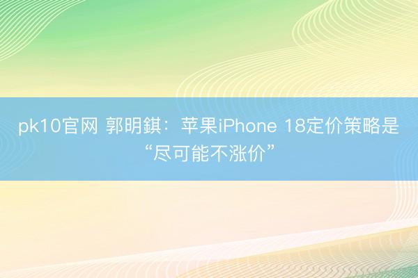 pk10官网 郭明錤：苹果iPhone 18定价策略是“尽可能不涨价”