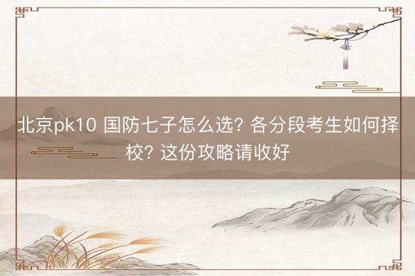 北京pk10 国防七子怎么选? 各分段考生如何择校? 这份攻略请收好
