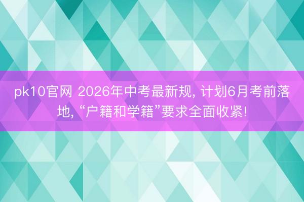 pk10官网 2026年中考最新规, 计划6月考前落地, “户籍和学籍”要求全面收紧!