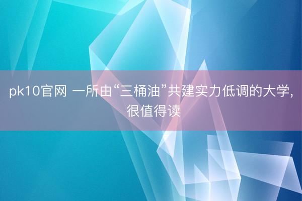 pk10官网 一所由“三桶油”共建实力低调的大学, 很值得读