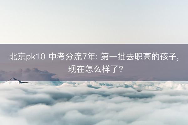 北京pk10 中考分流7年: 第一批去职高的孩子, 现在怎么样了?