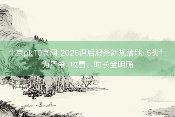 北京pk10官网 2026课后服务新规落地: 5类行为严禁, 收费、时长全明确
