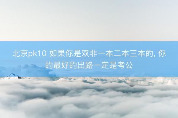 北京pk10 如果你是双非一本二本三本的, 你的最好的出路一定是考公