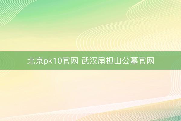 北京pk10官网 武汉扁担山公墓官网