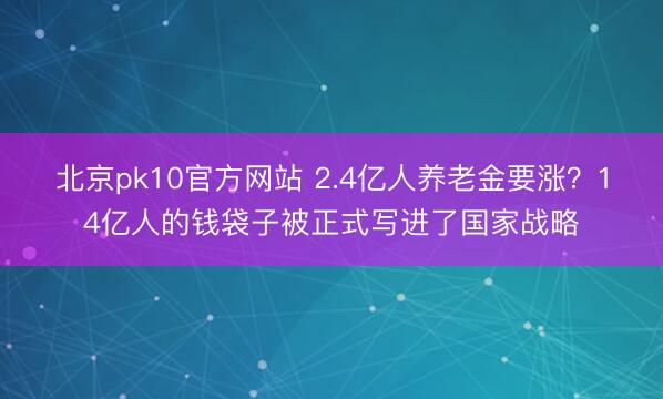 北京pk10官方网站 2.4亿人养老金要涨?14亿人的钱袋子被正式写进了国家战略
