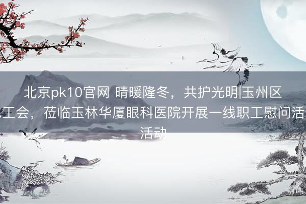 北京pk10官网 晴暖隆冬，共护光明|玉州区总工会，莅临玉林华厦眼科医院开展一线职工慰问活动