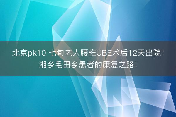 北京pk10 七旬老人腰椎UBE术后12天出院：湘乡毛田乡患者的康复之路！