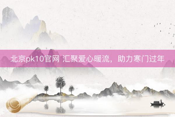 北京pk10官网 汇聚爱心暖流,助力寒门过年