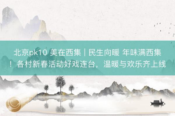 北京pk10 美在西集 | 民生向暖 年味满西集！各村新春活动好戏连台，温暖与欢乐齐上线