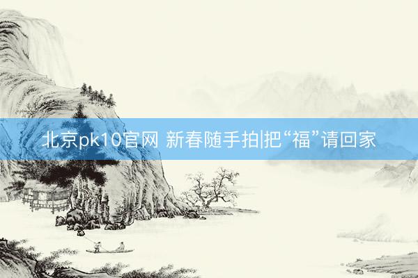 北京pk10官网 新春随手拍|把“福”请回家