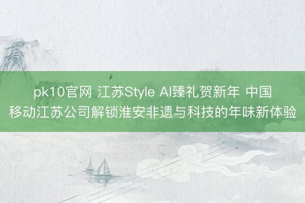 pk10官网 江苏Style AI臻礼贺新年 中国移动江苏公司解锁淮安非遗与科技的年味新体验