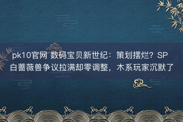 pk10官网 数码宝贝新世纪：策划摆烂？SP 白蔷薇兽争议拉满却零调整，木系玩家沉默了