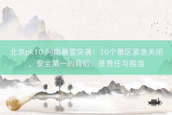 北京pk10 河南暴雪突袭!10个景区紧急关闭,安全第一的背后,是责任与担当