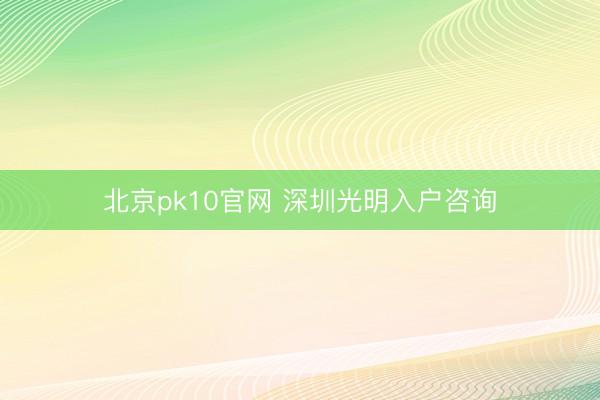 北京pk10官网 深圳光明入户咨询