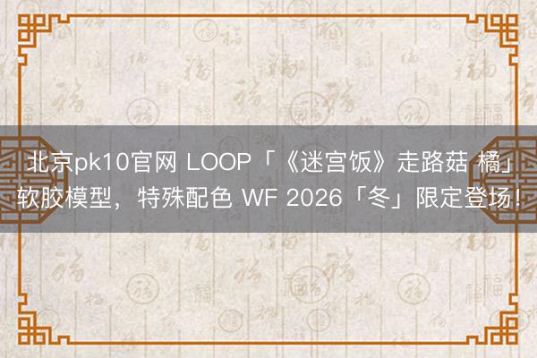 北京pk10官网 LOOP「《迷宫饭》走路菇 橘」软胶模型，特殊配色 WF 2026「冬」限定登场！