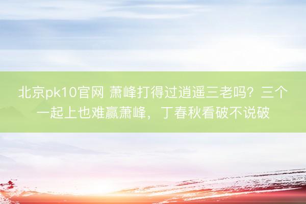 北京pk10官网 萧峰打得过逍遥三老吗？三个一起上也难赢萧峰，丁春秋看破不说破