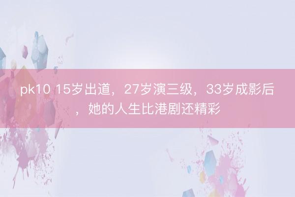 pk10 15岁出道，27岁演三级，33岁成影后，她的人生比港剧还精彩